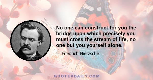 No one can construct for you the bridge upon which precisely you must cross the stream of life, no one but you yourself alone.