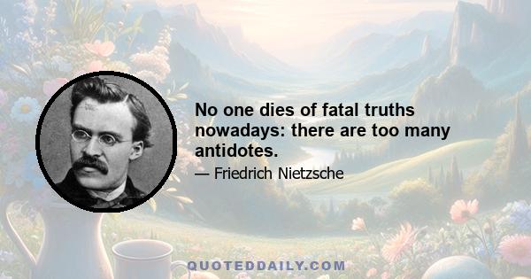 No one dies of fatal truths nowadays: there are too many antidotes.