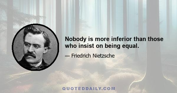 Nobody is more inferior than those who insist on being equal.