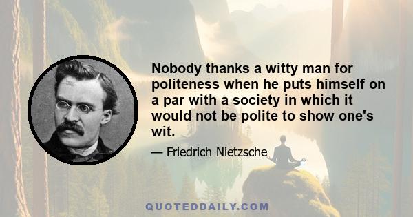 Nobody thanks a witty man for politeness when he puts himself on a par with a society in which it would not be polite to show one's wit.