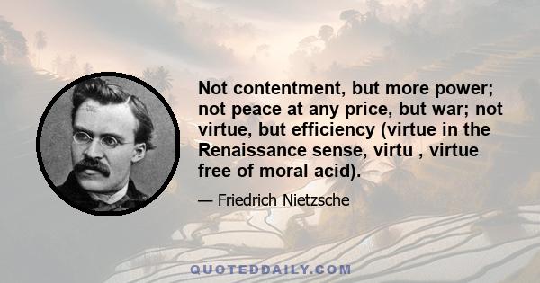 Not contentment, but more power; not peace at any price, but war; not virtue, but efficiency (virtue in the Renaissance sense, virtu , virtue free of moral acid).