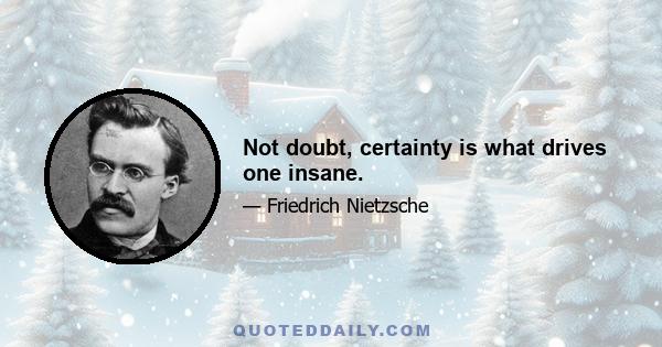 Not doubt, certainty is what drives one insane.