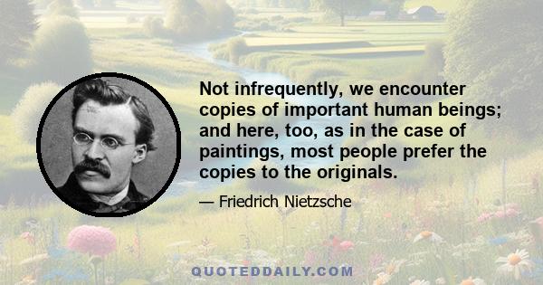 Not infrequently, we encounter copies of important human beings; and here, too, as in the case of paintings, most people prefer the copies to the originals.