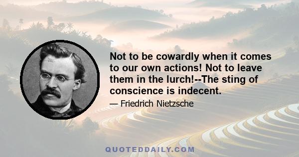 Not to be cowardly when it comes to our own actions! Not to leave them in the lurch!--The sting of conscience is indecent.