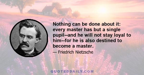 Nothing can be done about it: every master has but a single pupil--and he will not stay loyal to him--for he is also destined to become a master.