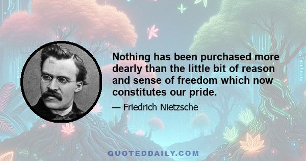 Nothing has been purchased more dearly than the little bit of reason and sense of freedom which now constitutes our pride.