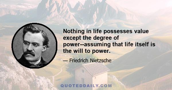 Nothing in life possesses value except the degree of power--assuming that life itself is the will to power.