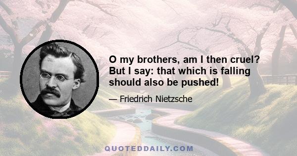 O my brothers, am I then cruel? But I say: that which is falling should also be pushed!