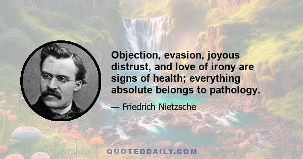 Objection, evasion, joyous distrust, and love of irony are signs of health; everything absolute belongs to pathology.