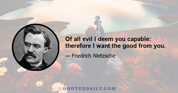 Of all evil I deem you capable: therefore I want the good from you.