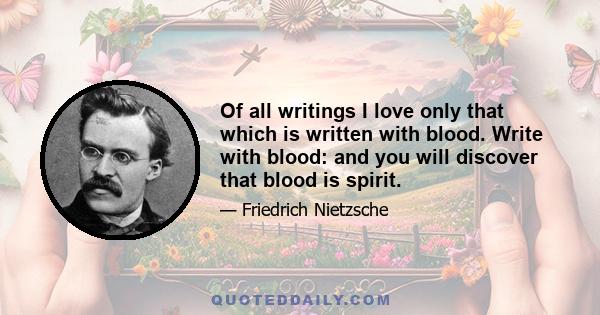 Of all writings I love only that which is written with blood. Write with blood: and you will discover that blood is spirit.