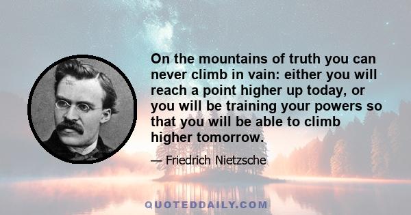 On the mountains of truth you can never climb in vain: either you will reach a point higher up today, or you will be training your powers so that you will be able to climb higher tomorrow.