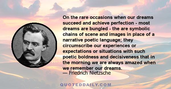 On the rare occasions when our dreams succeed and achieve perfection - most dreams are bungled - the are symbolic chains of scene and images in place of a narrative poetic language; they circumscribe our experiences or