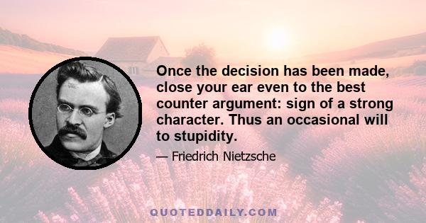 Once the decision has been made, close your ear even to the best counter argument: sign of a strong character. Thus an occasional will to stupidity.