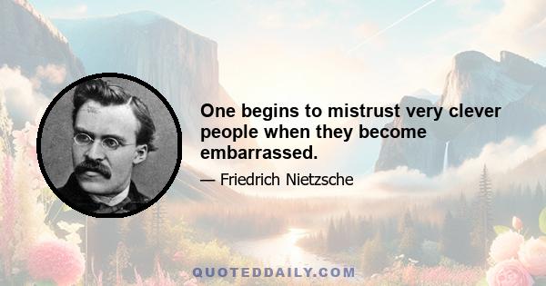 One begins to mistrust very clever people when they become embarrassed.