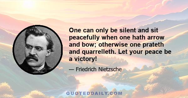 One can only be silent and sit peacefully when one hath arrow and bow; otherwise one prateth and quarrelleth. Let your peace be a victory!