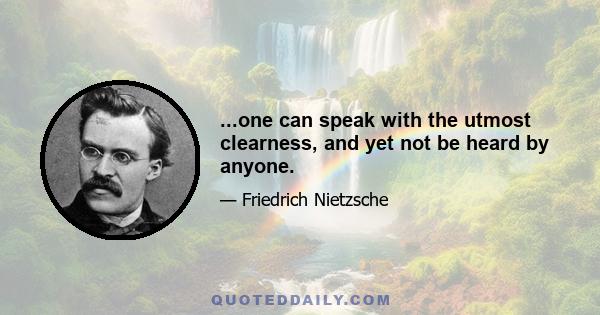 ...one can speak with the utmost clearness, and yet not be heard by anyone.