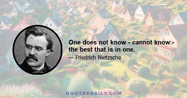 One does not know - cannot know - the best that is in one.