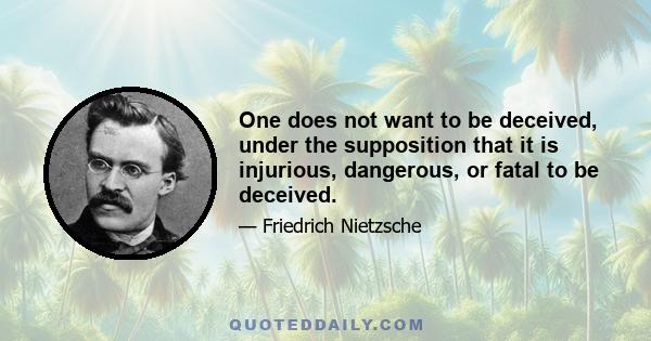 One does not want to be deceived, under the supposition that it is injurious, dangerous, or fatal to be deceived.