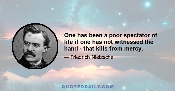 One has been a poor spectator of life if one has not witnessed the hand - that kills from mercy.