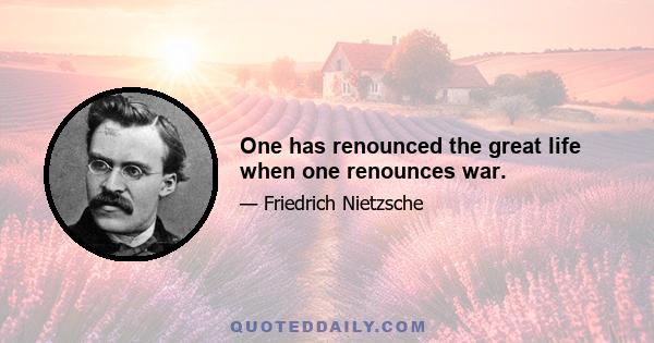 One has renounced the great life when one renounces war.