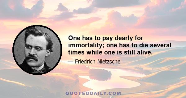 One has to pay dearly for immortality; one has to die several times while one is still alive.