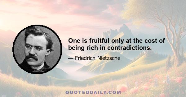 One is fruitful only at the cost of being rich in contradictions.