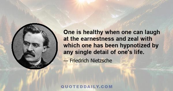 One is healthy when one can laugh at the earnestness and zeal with which one has been hypnotized by any single detail of one's life.