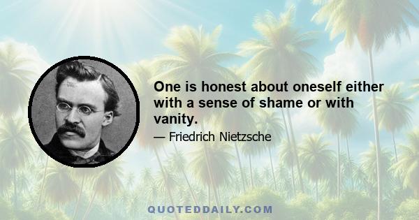 One is honest about oneself either with a sense of shame or with vanity.