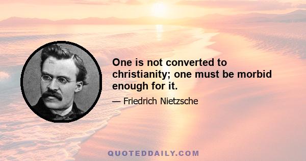 One is not converted to christianity; one must be morbid enough for it.