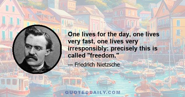 One lives for the day, one lives very fast, one lives very irresponsibly: precisely this is called freedom.