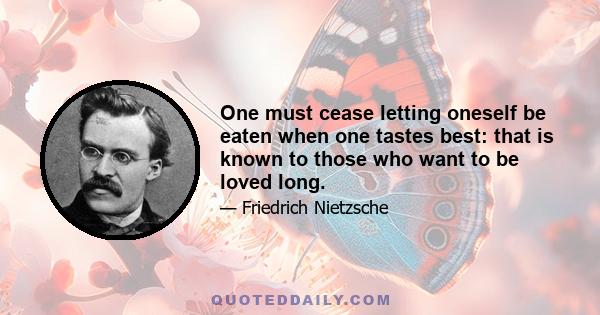 One must cease letting oneself be eaten when one tastes best: that is known to those who want to be loved long.