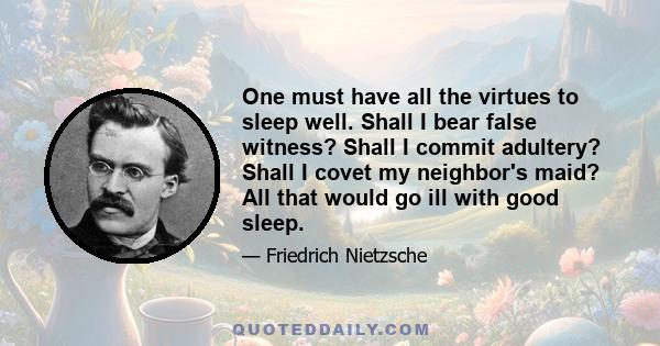 One must have all the virtues to sleep well. Shall I bear false witness? Shall I commit adultery? Shall I covet my neighbor's maid? All that would go ill with good sleep.