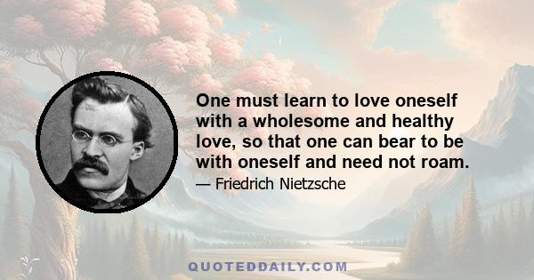 One must learn to love oneself with a wholesome and healthy love, so that one can bear to be with oneself and need not roam.