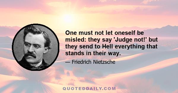 One must not let oneself be misled: they say 'Judge not!' but they send to Hell everything that stands in their way.