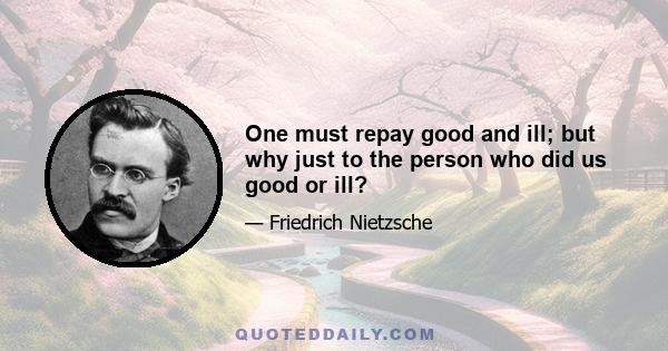 One must repay good and ill; but why just to the person who did us good or ill?