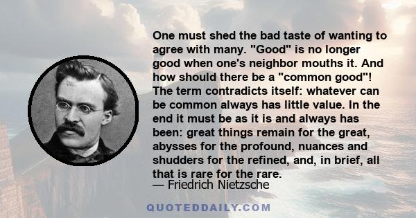 One must shed the bad taste of wanting to agree with many. Good is no longer good when one's neighbor mouths it. And how should there be a common good! The term contradicts itself: whatever can be common always has