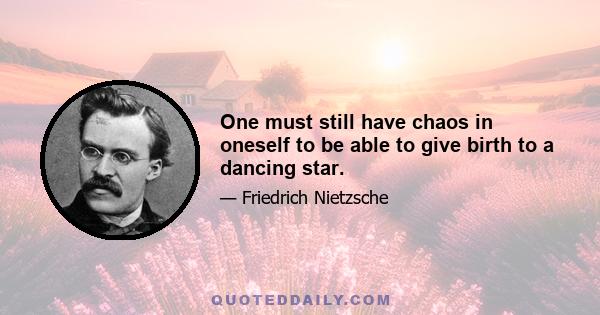 One must still have chaos in oneself to be able to give birth to a dancing star.