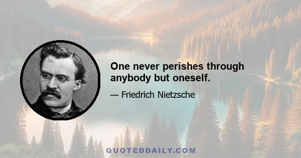 One never perishes through anybody but oneself.