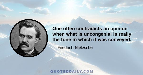 One often contradicts an opinion when what is uncongenial is really the tone in which it was conveyed.