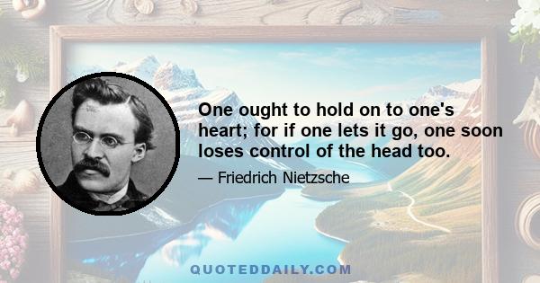 One ought to hold on to one's heart; for if one lets it go, one soon loses control of the head too.