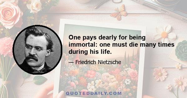 One pays dearly for being immortal: one must die many times during his life.