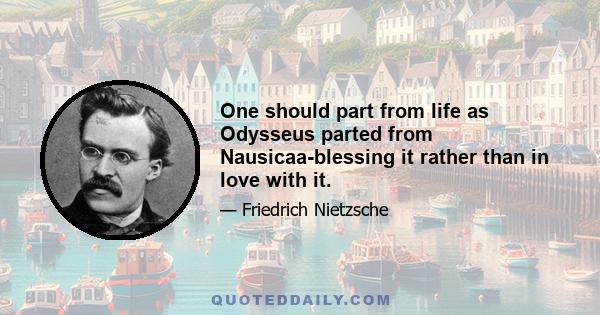 One should part from life as Odysseus parted from Nausicaa-blessing it rather than in love with it.