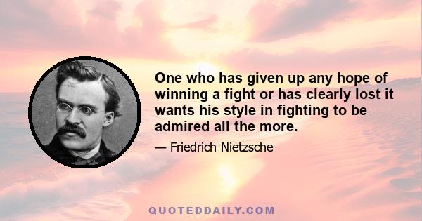 One who has given up any hope of winning a fight or has clearly lost it wants his style in fighting to be admired all the more.