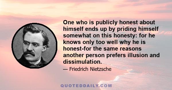 One who is publicly honest about himself ends up by priding himself somewhat on this honesty: for he knows only too well why he is honest-for the same reasons another person prefers illusion and dissimulation.