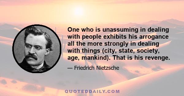 One who is unassuming in dealing with people exhibits his arrogance all the more strongly in dealing with things (city, state, society, age, mankind). That is his revenge.