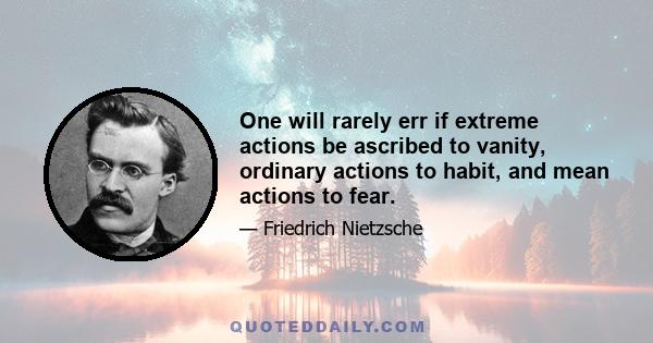 One will rarely err if extreme actions be ascribed to vanity, ordinary actions to habit, and mean actions to fear.