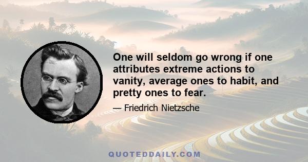 One will seldom go wrong if one attributes extreme actions to vanity, average ones to habit, and pretty ones to fear.