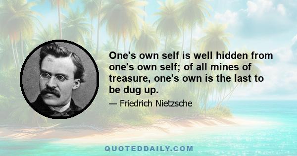 One's own self is well hidden from one's own self; of all mines of treasure, one's own is the last to be dug up.