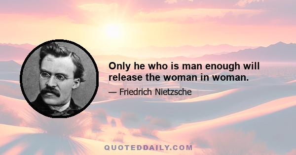 Only he who is man enough will release the woman in woman.